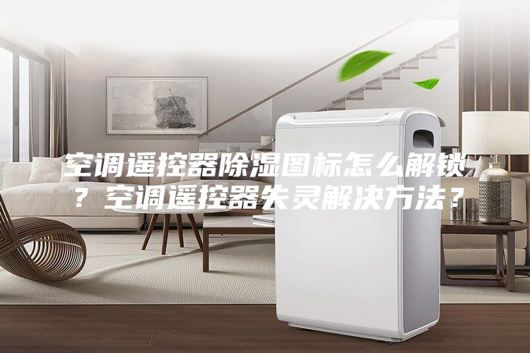 空调遥控器除湿图标怎么解锁？空调遥控器失灵解决方法？