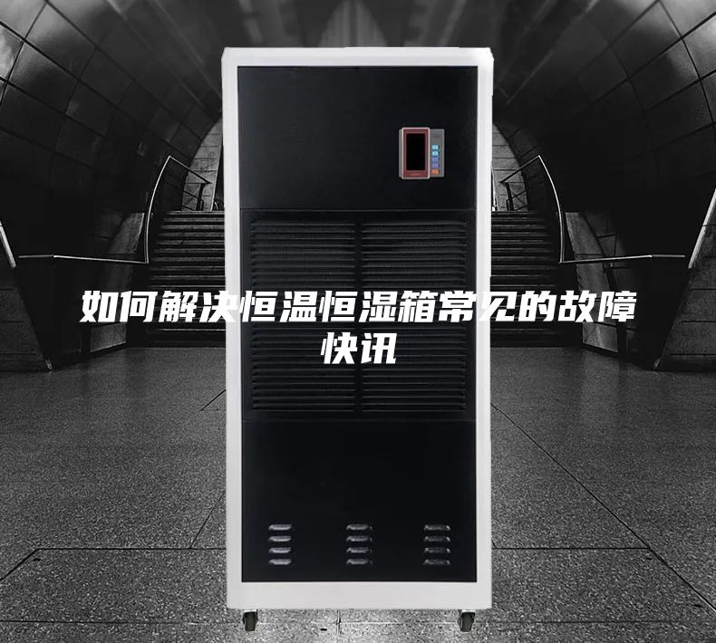 如何解决恒温恒湿箱常见的故障快讯