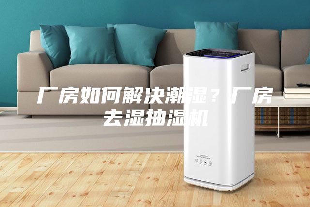厂房如何解决潮湿？厂房去湿抽湿机