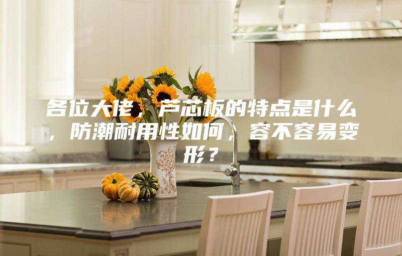 各位大佬，芦芯板的特点是什么，防潮耐用性如何，容不容易变形？