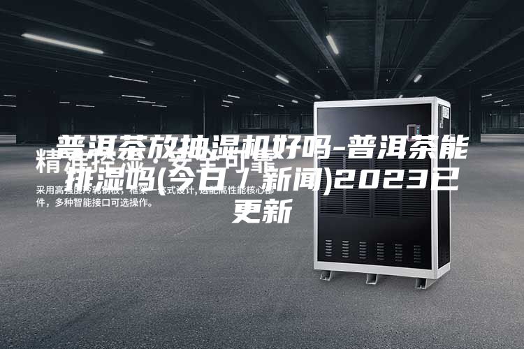 普洱茶放抽湿机好吗-普洱茶能排湿吗(今日／新闻)2023已更新