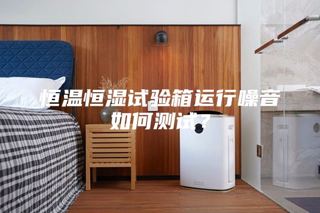 恒温恒湿试验箱运行噪音如何测试？