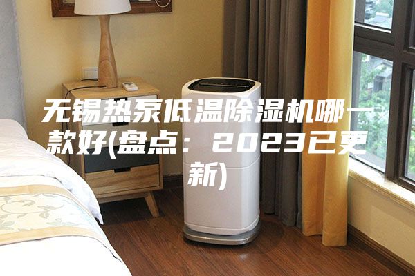 无锡热泵低温除湿机哪一款好(盘点：2023已更新)