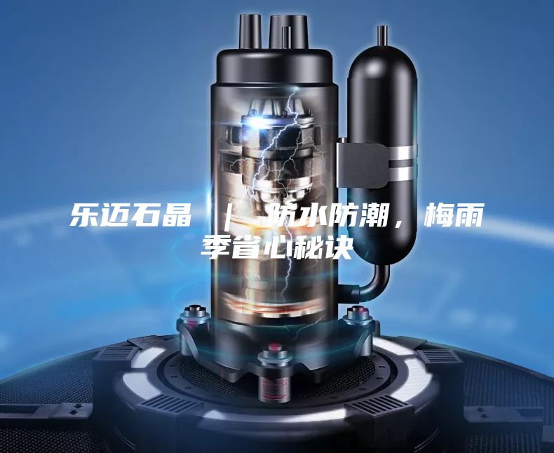 乐迈石晶 ｜ 防水防潮，梅雨季省心秘诀