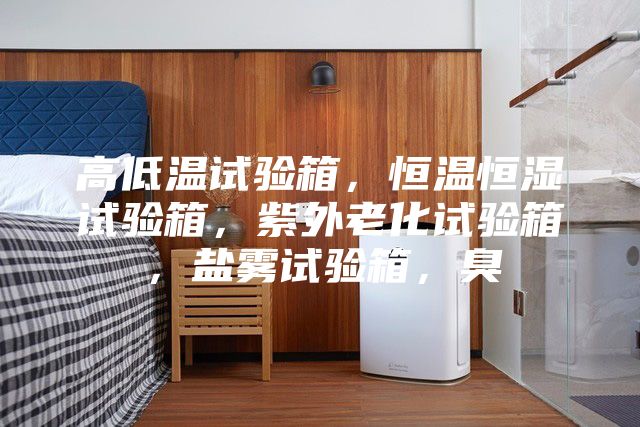 高低温试验箱，恒温恒湿试验箱，紫外老化试验箱，盐雾试验箱，臭