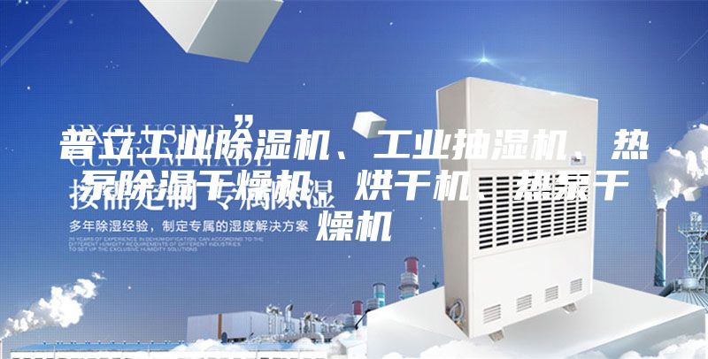 普立工业除湿机、工业抽湿机、热泵除湿干燥机、烘干机、热泵干燥机