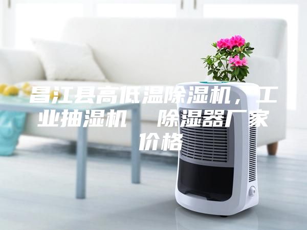 昌江县高低温除湿机，工业抽湿机  除湿器厂家 价格