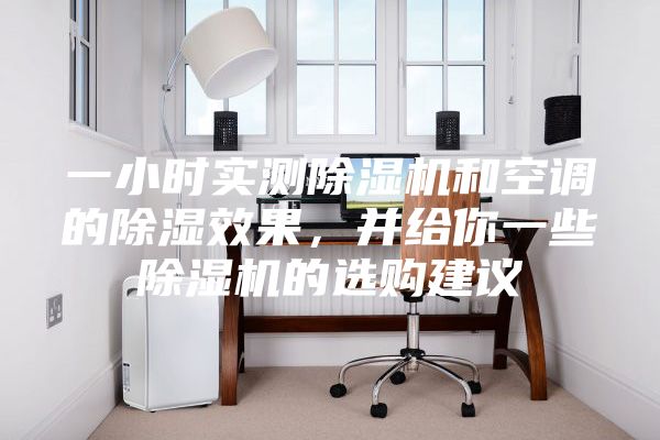 一小时实测除湿机和空调的除湿效果，并给你一些除湿机的选购建议