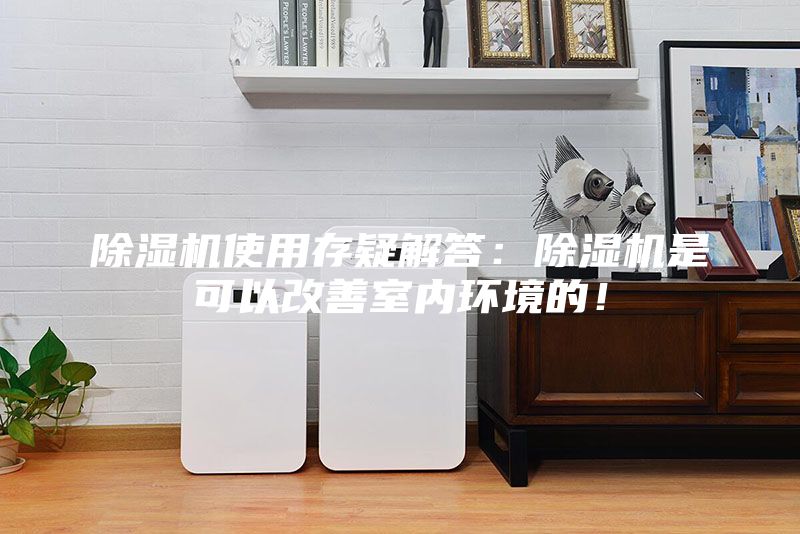 除湿机使用存疑解答：除湿机是可以改善室内环境的！