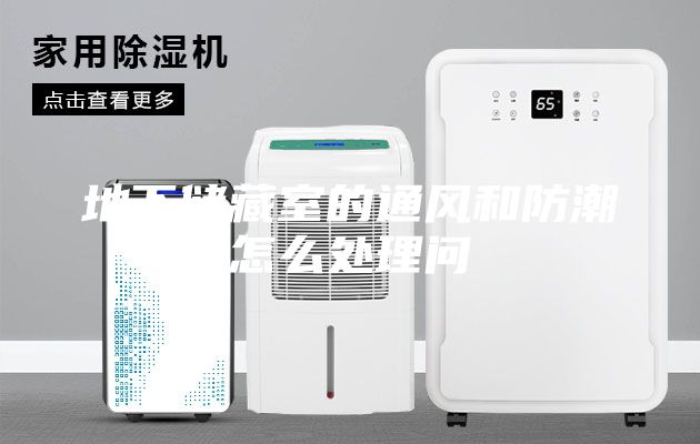 地下储藏室的通风和防潮怎么处理问