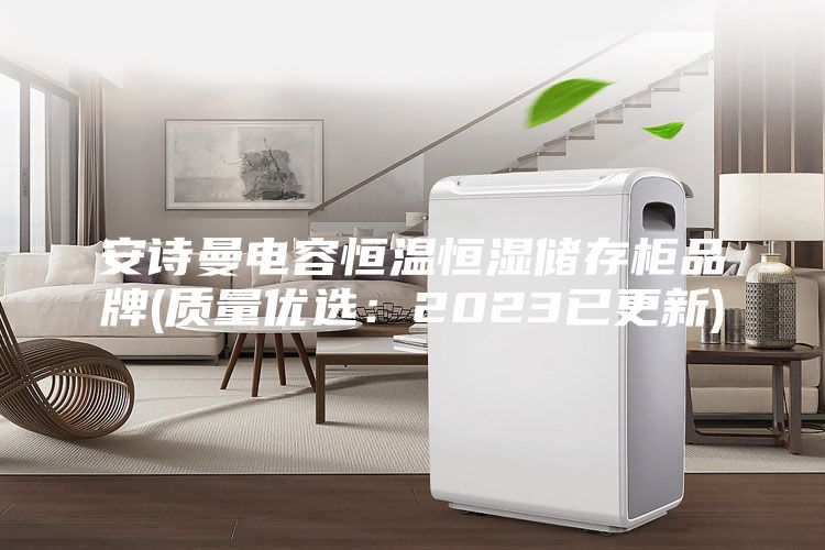 安诗曼电容恒温恒湿储存柜品牌(质量优选：2023已更新)