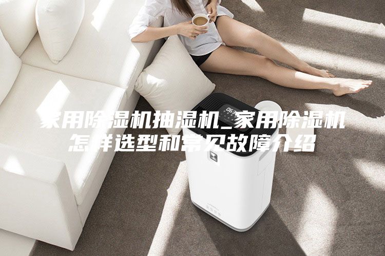 家用除湿机抽湿机_家用除湿机怎样选型和常见故障介绍