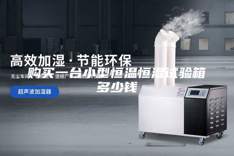 购买一台小型恒温恒湿试验箱多少钱