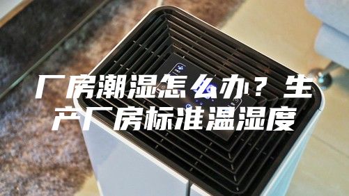 厂房潮湿怎么办？生产厂房标准温湿度