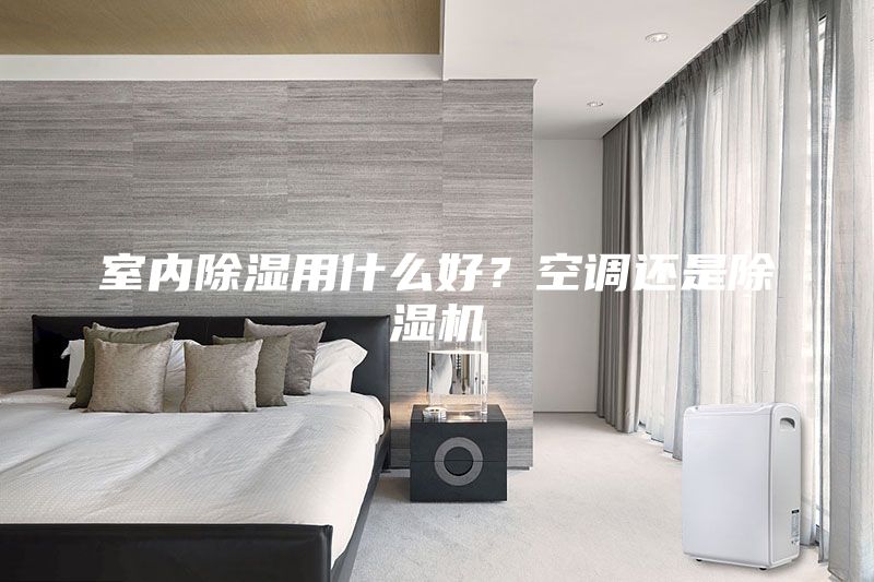 室内除湿用什么好？空调还是除湿机