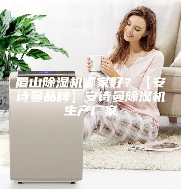 眉山除湿机哪家好？【安诗曼品牌】安诗曼除湿机生产厂家