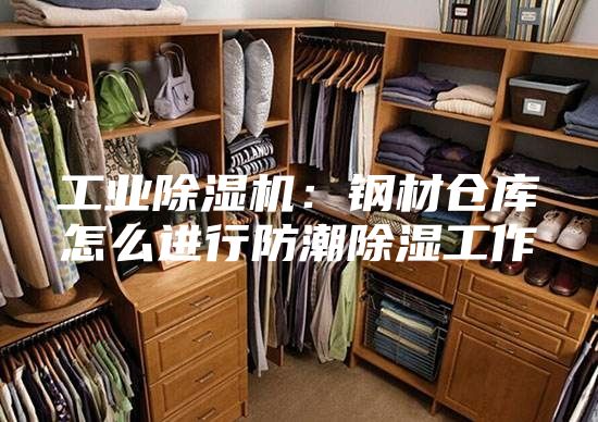 工业除湿机：钢材仓库怎么进行防潮除湿工作
