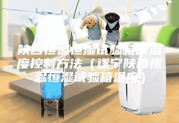 陕西恒温恒湿试验箱的温度控制方法（遂宁陕西恒温恒湿试验箱温度）