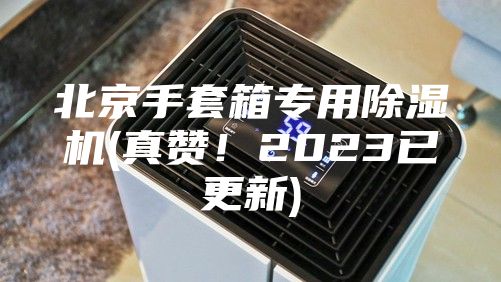 北京手套箱专用除湿机(真赞！2023已更新)