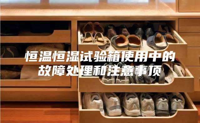 恒温恒湿试验箱使用中的故障处理和注意事顶