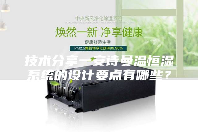 技术分享一安诗曼温恒湿系统的设计要点有哪些？