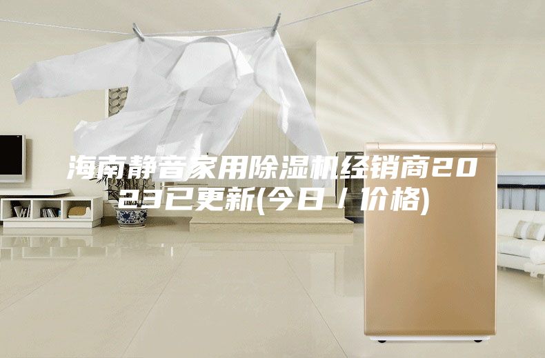 海南静音家用除湿机经销商2023已更新(今日／价格)