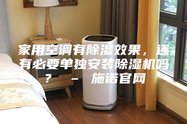 家用空调有除湿效果，还有必要单独安装除湿机吗？ – 施诺官网