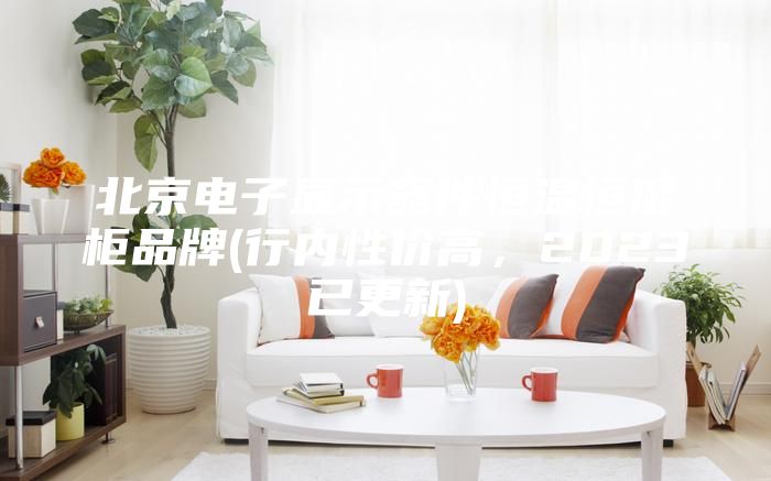 北京电子显示器件恒温恒湿柜品牌(行内性价高，2023已更新)