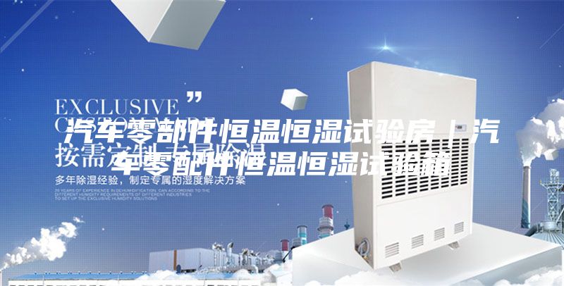 汽车零部件恒温恒湿试验房｜汽车零配件恒温恒湿试验箱