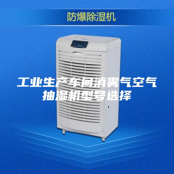 工业生产车间消雾气空气抽湿机型号选择