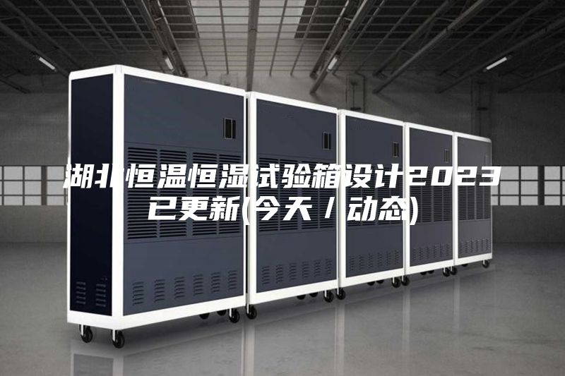 湖北恒温恒湿试验箱设计2023已更新(今天／动态)