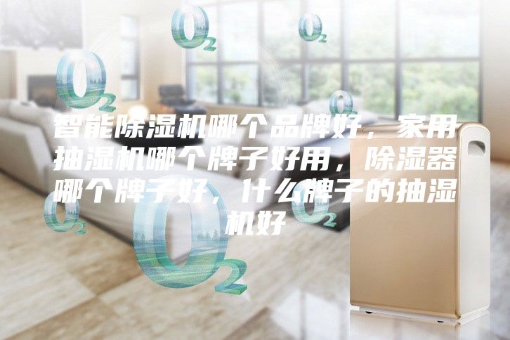 智能除湿机哪个品牌好，家用抽湿机哪个牌子好用，除湿器哪个牌子好，什么牌子的抽湿机好