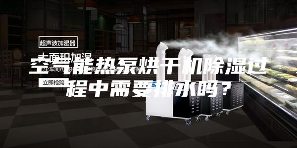 空气能热泵烘干机除湿过程中需要排水吗？