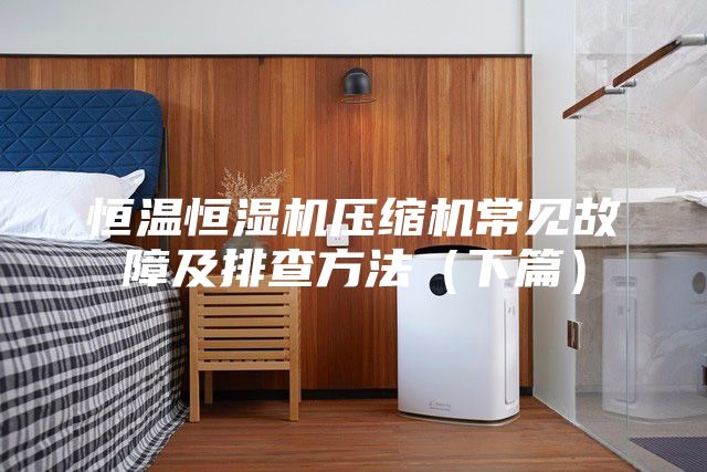 恒温恒湿机压缩机常见故障及排查方法（下篇）