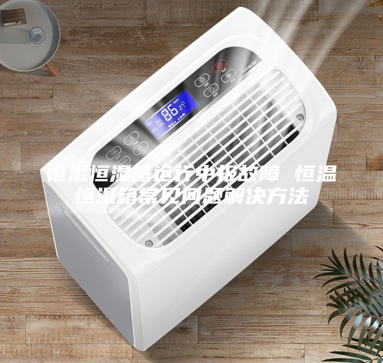 恒温恒湿箱运行中报故障 恒温恒湿箱常见问题解决方法