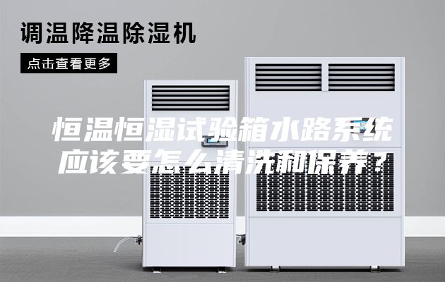 恒温恒湿试验箱水路系统应该要怎么清洗和保养？