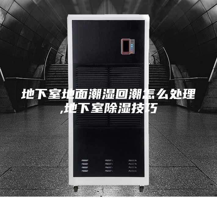 地下室地面潮湿回潮怎么处理,地下室除湿技巧