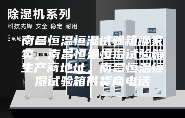 南昌恒温恒湿试验箱哪家卖，南昌恒温恒湿试验箱生产商地址，南昌恒温恒湿试验箱供货商电话