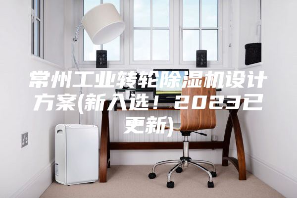 常州工业转轮除湿机设计方案(新入选！2023已更新)