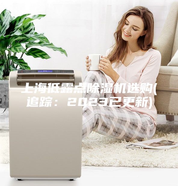上海低露点除湿机选购(追踪：2023已更新)