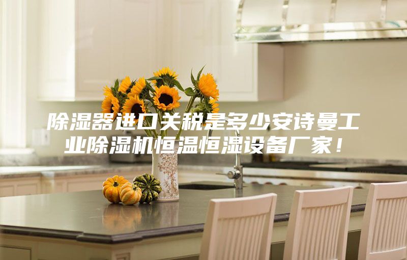 除湿器进口关税是多少安诗曼工业除湿机恒温恒湿设备厂家！
