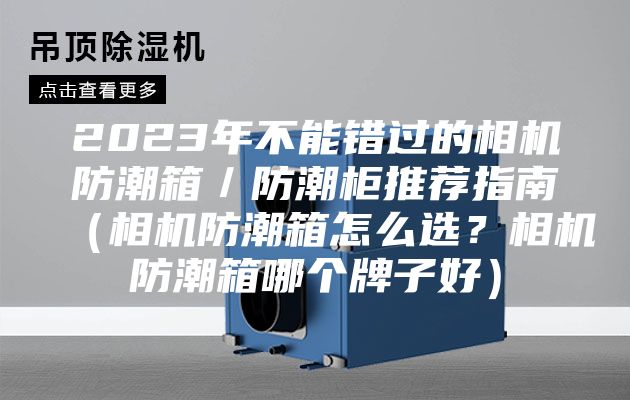 2023年不能错过的相机防潮箱／防潮柜推荐指南（相机防潮箱怎么选？相机防潮箱哪个牌子好）