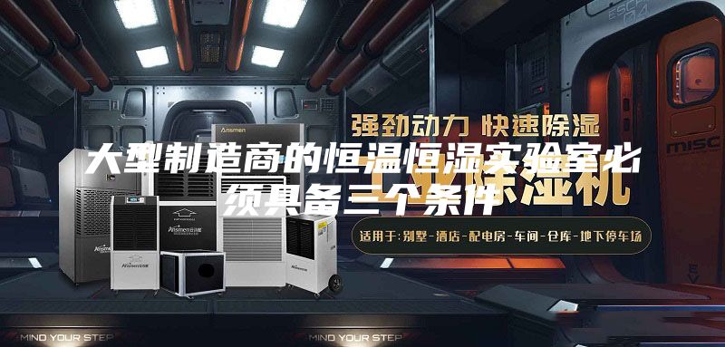 大型制造商的恒温恒湿实验室必须具备三个条件