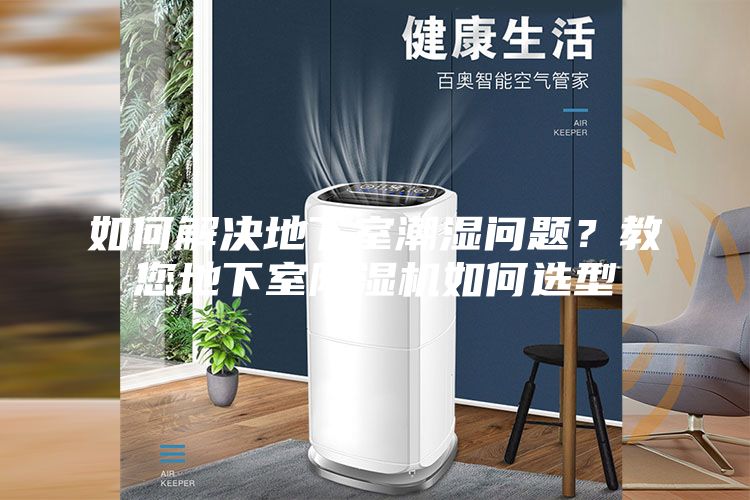 如何解决地下室潮湿问题？教您地下室除湿机如何选型