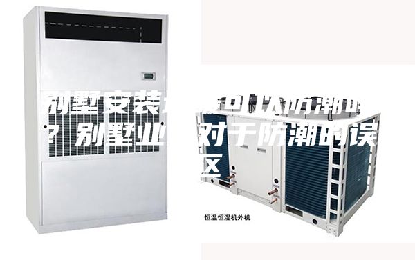 别墅安装地暖可以防潮吗？别墅业主对于防潮的误区