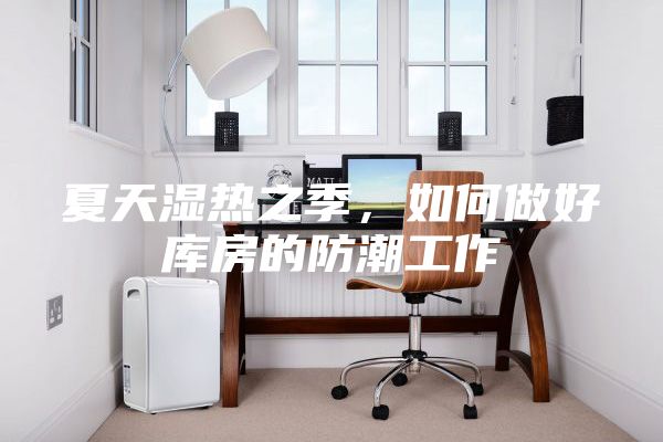夏天湿热之季，如何做好库房的防潮工作