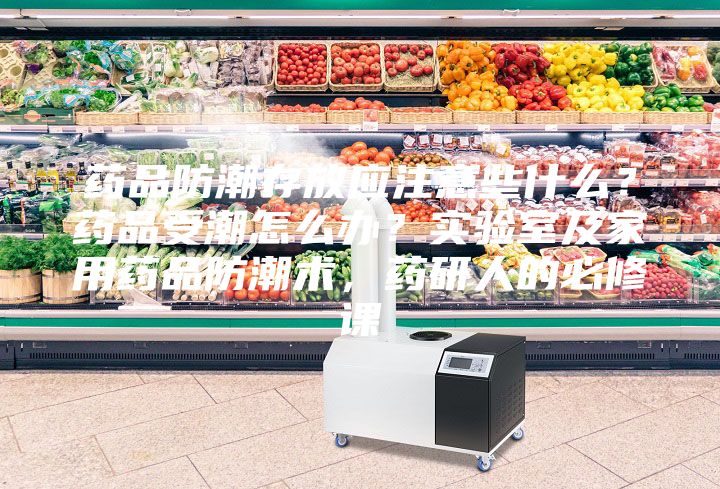 药品防潮存放应注意些什么？药品受潮怎么办？实验室及家用药品防潮术，药研人的必修课
