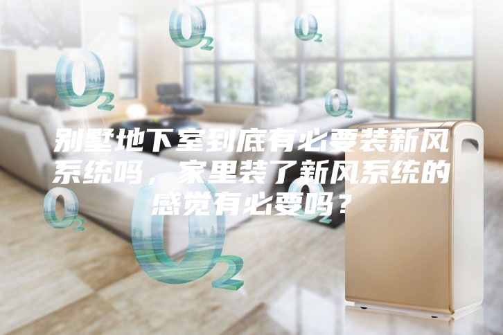 别墅地下室到底有必要装新风系统吗，家里装了新风系统的感觉有必要吗？