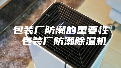 包装厂防潮的重要性 包装厂防潮除湿机