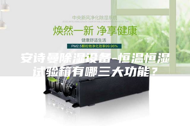 安诗曼除湿设备-恒温恒湿试验箱有哪三大功能？
